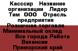 Касссир › Название организации ­ Лидер Тим, ООО › Отрасль предприятия ­ Розничная торговля › Минимальный оклад ­ 13 000 - Все города Работа » Вакансии   . Приморский край,Уссурийский г. о. 